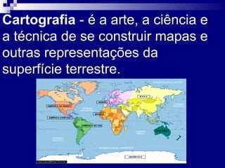 Cartografia - é a arte, a ciência e
a técnica de se construir mapas e
outras representações da
superfície terrestre.
 