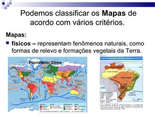 Podemos classificar os Mapas de
       acordo com vários critérios.
Mapas:
 físicos – representam fenômenos naturais, como
  formas de relevo e formações vegetais da Terra.
        Planisfério: Clima
 