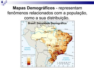 Mapas Demográficos - representam
fenômenos relacionados com a população,
       como a sua distribuição.
          Brasil: Densidade Demográfica
 