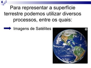 Para representar a superfície
terrestre podemos utilizar diversos
     processos, entre os quais:
    Imagens de Satélites
 