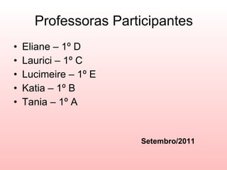 Professoras Participantes Eliane – 1º D Laurici – 1º C Lucimeire – 1º E Katia – 1º B Tania – 1º A Setembro/2011 