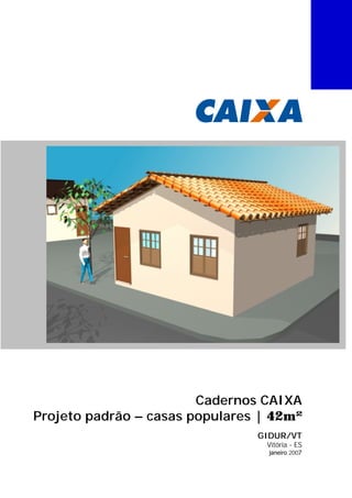 Cadernos CAIXA
Projeto padrão – casas populares | 42m²
GIDUR/VT
Vitória - ES
janeiro 2007
 