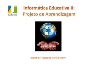 Informática Educativa II:
Projeto de Aprendizagem




   Aluna: Eni Aparecida Sivera Bertolini
 