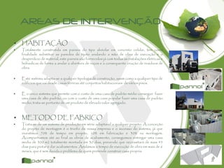 AREAS DE INTERVENÇÃO
• HABITAÇÃO
• Totalmente construtida em paineis do tipo alvéolar em concreto celular, tem como
finalidade substituir as paredes de tijoto anulando a mão de obra de execução e o
desperdicio de material, este paineis são fornecidos já com todas as instalações eletricas e
hidraulicas de forma a anular a abertura de roços e a consequente criação de residuos de
obra.
• Este sistema adapta-se a qualquer tipologia de construção, assim como a qualquer tipo de
edificios que vai desde casas térreas até conjuntos habitacionais de vários pisos.
• È o unico sistema que permite com o custo de uma casa de padrão médio conseguir fazer
uma casa de alto padrão, ou com o custo de uma casa popular fazer uma casa de padrão
medio, trata-se portanto de um produto de elevado valor agregado.
• METODO DE FABRICO
• Trata-se de um sistema de produção em série adaptavel a qualquer projeto. A conceção
do projeto de montagem é o trunfo da nossa empresa e o sucesso do sistema, já que
investimos 70% de tempo em projeto, 10% em fabricação e 30% na montagem.
Acompanhamos até ao final as obras de acabamento, conseguimos entregar uma casa
media de 300 m2 totalmente montada em 30 dias, prevendo que necessitará de mais 45
dias para pintar e dar acabamentos. Anulámos o tempo de execução de obra em mais de 6
meses, que é sem duvida o problema de quem pretende construir casa propria.
 