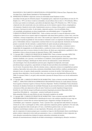 DIAGNÓSTICO, TRATAMENTO E BENEFÍCIOS DA ATIVIDADEFÍSICA Palavras Chave: Depressão, Idoso,
    Atividade Física, Saúde Mental, Qualidade de Vida Sananduva/RS
18. DEPRESSÃO NO IDOSO A depressão consiste em enfermidade mental freqüente no idoso,
    associadaao elevado grau de sofrimento psíquico. Na população geral, a depressão tem prevalência em torno de 15%
    (Kaplan et al., 1997); em idosos vivendo na comunidade, essa prevalência situa-se entre 2 e 14% (Edwards, 2003) e
    em idosos que residem em instituições, a prevalência da depressão chega a 30% (Pamerlee et al., 1989). No idoso,
    a depressão tem sido caracterizada como uma síndrome que envolve inúmeros aspectos clínicos, etiopatogênicos
    e de tratamento. Quando de início tardio, freqüentemente associa-se a doenças clínicas gerais e a anormalidades
    estruturais e funcionais do cérebro. Se não tratada, a depressão aumenta o risco de morbidade clínica
    e de mortalidade, principalmente em idosos hospitalizados com enfermidades gerais. © Copyright 2009 -
    CAMOZZATO PROJETOS DE MARKETING . Todos os direitos reservados As causas de depressão no idoso
    configuram-se dentro de um conjunto amplo de componentes onde atuam fatores genéticos, eventos vitais, como luto
    e abandono, e doenças incapacitantes, entre outros. Cabe ressaltar que a depressão no idoso freqüentemente surge em
    um contexto de perda da qualidade de vida associada ao isolamento social e ao surgimento de doenças clínicas
    graves. Enfermidades crônicas e incapacitantes constituem fatores de risco para depressão. Sentimentos de frustração
    perante os anseiosde vida não realizados e a própria história do sujeito marcada por perdas progressivas –
     do companheiro,dos laços afetivos e da capacidade de trabalho - bem como o abandono, o isolamento social, a
    incapacidade de reengajamento na atividade produtiva, a ausência de retorno social do investimento escolar, a
    aposentadoria que mina os recursos mínimos de sobrevivência, são fatores que comprometem a qualidade de vida e
    predispõem o idoso ao desenvolvimento de depressão (Pacheco, 2002). Sananduva/RS
19. © Copyright 2009 - CAMOZZATO PROJETOS DE MARKETING. Todos os direitos reservados ASPECTOS
    CLÍNICOS DA DEPRESSÃO E DIAGNÓSTICO O diagnóstico da depressão passa por várias etapas:
    anamnese detalhada, com o paciente e com familiares ou cuidadores, exame psiquiátrico minucioso, exame clínico
    geral, avaliação neurológica, identificação de efeitos adversos de medicamentos, exames laboratoriais
    e de neuroimagem. Estes são procedimentos preciosos para o diagnóstico da depressão, intervenção
    psicofarmacológica e prognóstico, especialmente em função da maior prevalência decomorbidades e do maior
    risco de morte. Em pacientes idosos, além dos sintomas comuns, a depressão costuma ser acompanhada por queixas
    somáticas, hipocondria, baixa auto-estima, sentimentos deinutilidade, humor disfórico, tendência autodepreciativa,
    alteração do sono e do apetite, ideação paranóide e pensamento recorrente de suicídio. Cabe lembrar que nos
    pacientes idosos deprimidos o risco de suicídio é duas vezes maior do que nos não deprimidos (Pearson & Brown,
    2000). Os sintomas (Tabela 1), em geral, estão associados à presença de doenças físicas ou ao uso de medicamentos.
    Sananduva/RS
20. © Copyright 2009 - CAMOZZATO PROJETOS DE MARKETING. Todos os direitos reservados Sananduva/RS
    TABELA - ASPECTOS CLÍNICOS DA DEPRESSÃO E DIAGNÓSTICO Sintomas do estado dehumor Sintomas
    Neurovegetativos Sintomas Cognitivos Sintomas Psicóticos Deprimido / Disfórico Irritabilidade Tristeza Desânimo
    Sentimento de abandono Sentimento de inutilidade Diminuição da auto-estima Retraimento social/solidão Anedonia
    e desinteresse Idéias auto depreciativas Idéias de morte Tentativas de suicídio Inapetência Emagrecimento
    Distúrbio do sono Perda da energia Lentificação psicomotora Inquietação psicomotora Hipocondria Dores
    inespecíficas Dificuldade de: - concentração - memória Lentificação do raciocínio
    Idéias paranóides Delírios de ruína Delírios de morte Alucinações mandativas de suicídio
21. © Copyright 2009 - CAMOZZATO PROJETOS DE MARKETING. Todos os direitos reservados ASPECTOS
    NEUROBIOLÓGICOS DA DEPRESSÃO A identificação do início e das condições específicas em que surge um
    quadro depressivo constitui fator de extrema importância para o diagnóstico etiológico da depressão e das
    comorbidades, para o tratamento e prognóstico. Assim, o paciente idoso, cuja depressão tenha tidoinício em épocas
    remotas de sua vida e se prolongado na velhice, tende a apresentar componente genético significativo. Por outro lado,
    naquele cuja depressão tenha iniciado após os 65 anos, a interferência genética tende a ser menos intensa e os
    fenômenos neurobiológicos tendem a ser mais importantes. Obviamente, não se pode excluir a
    ação de componentes de natureza psíquica que se acumulam ao longo da vida.Determinados fatores neurobiológicos
    podem conduzir à depressão de início tardio por aumentarem o risco e a vulnerabilidade do idoso à depressão, tais
    como alterações neuroendócrinas (redução da resposta aohormônio estimulador da tireóide),
    alterações de neurotransmissores (redução da atividade serotoninérgica e noradrenérgica), alterações vasculares e
 