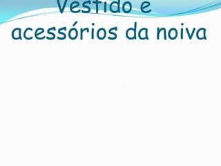 Vestido e
acessórios da noiva
 