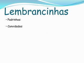 Lembrancinhas
• Padrinhos:
• Convidados:
 