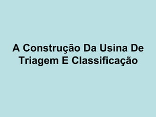 A Construção Da Usina De
 Triagem E Classificação
 