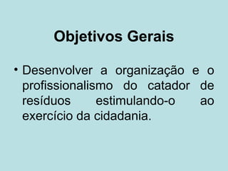 Objetivos Gerais

• Desenvolver a organização e o
  profissionalismo do catador de
  resíduos      estimulando-o ao
  exercício da cidadania.
 