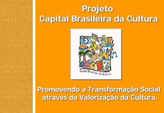 Projeto
Capital Brasileira da Cultura




Promovendo a Transformação Social
 através da Valorização da Cultura.
 
