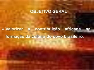 OBJETIVO GERAL



Valorizar   a   contribuição   africana   na
formação da cultura do povo brasileiro.
 