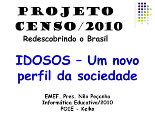 IDOSOS – Um novo
perfil da sociedade
EMEF. Pres. Nilo Peçanha
Informática Educativa/2010
POIE - Keiko
PROJETO
CENSO/2010
Redescobrindo o Brasil
 
