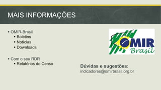 MAIS INFORMAÇÕES
 OMIR-Brasil
 Boletins
 Notícias
 Downloads
 Com o seu RDR
 Relatórios do Censo

Dúvidas e sugestões:
indicadores@omirbrasil.org.br

 