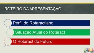 ROTEIRO DA APRESENTAÇÃO

Perfil do Rotaractiano
Situação Atual do Rotaract

O Rotaract do Futuro

 