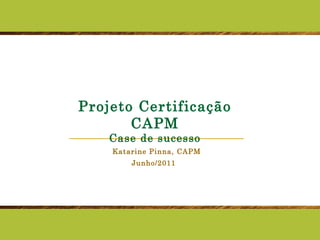 Projeto Certificação CAPM Case de sucesso Katarine Pinna, CAPM Junho/2011 