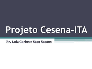 Projeto Cesena-ITA
Pr. Luiz Carlos e Sara Santos
 