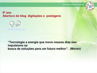 9º ano
Abertura do blog digitações e postagens
“Tecnologia a energia que move nossos dias nos
impulsiona na
busca de soluções para um futuro melhor”. (Moran)
PROJETO BLOG
 