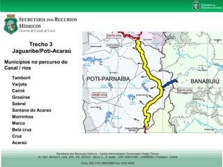 Trecho 3 
Jaguaribe/Poti-Acaraú 
Municípios no percurso do 
Canal / rios 
Tamboril 
Varjota 
Cariré 
Groaíras 
Sobral 
Santana do Acaraú 
Morrinhos 
Marco 
Bela cruz 
Cruz 
Acaraú 
 