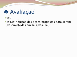 ♣ Avaliação
 ♣ ?
 ♣ Distribuição das ações propostas para serem
desenvolvidas em sala de aula.
 