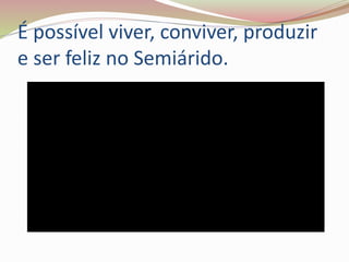 É possível viver, conviver, produzir
e ser feliz no Semiárido.
 