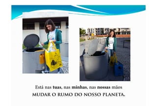 Está nas tuas, nas minhas, nas nossas mãos
mudar o rumo do nosso planeta.
 