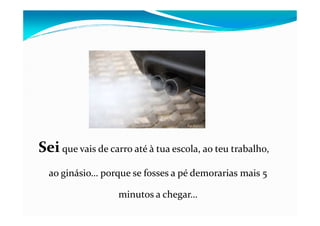 SeiSei que vais de carro até à tua escola, ao teu trabalho,
ao ginásio… porque se fosses a pé demorarias mais 5
minutos a chegar…
 