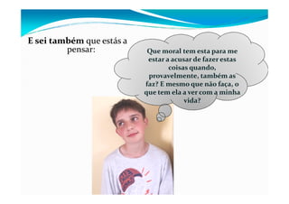 E sei tambémE sei também que estás a
pensar: Que moral tem esta para me
estar a acusar de fazer estas
coisas quando,
provavelmente, também as
faz? E mesmo que não faça, o
que tem ela a ver com a minha
vida?vida?
 