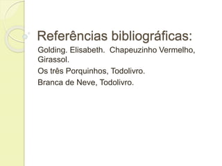 Referências bibliográficas: 
Golding. Elisabeth. Chapeuzinho Vermelho, 
Girassol. 
Os três Porquinhos, Todolivro. 
Branca de Neve, Todolivro. 
