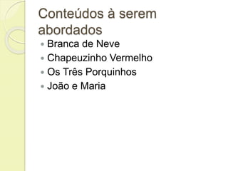 Conteúdos à serem 
abordados 
 Branca de Neve 
 Chapeuzinho Vermelho 
 Os Três Porquinhos 
 João e Maria 
 