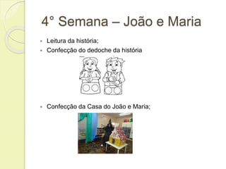 4° Semana – João e Maria 
 Leitura da história; 
 Confecção do dedoche da história 
 Confecção da Casa do João e Maria; 
 