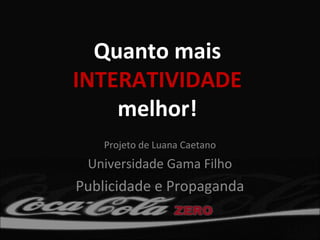 Quanto mais
INTERATIVIDADE
    melhor!
    Projeto de Luana Caetano
 Universidade Gama Filho
Publicidade e Propaganda
 