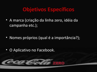 Objetivos Específicos
• A marca (criação da linha zero, idéia da
  campanha etc.);

• Nomes próprios (qual é a importância?);

• O Aplicativo no Facebook.
 