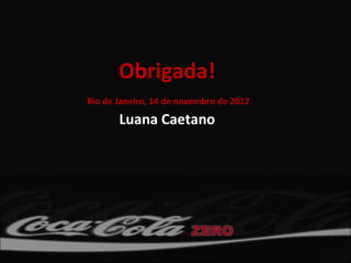 Obrigada!
Rio de Janeiro, 14 de novembro de 2012

       Luana Caetano
 
