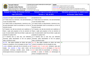 Senado Federal                             Comissão técnica de apoio à elaboração do relatório‐geral:    Legenda:                                                                               17 
                                                        Athos Gusmão Carneiro                                         Texto em preto: redação do CPC/73 que foi mantida. 
             Senador Valter Pereira                     Cassio Scarpinella Bueno                                      Texto em azul: redação do CPC/73 que foi modificada. 
             Relator‐Geral do PLS n.º 166, de 2010      Dorival Renato Pavan                                          Texto em vermelho: alterações do projeto original em comparação com CPC/73. 
             Reforma do Código de Processo Civil        Luiz Henrique Volpe Camargo                                   Texto em verde: alterações do relatório‐geral em comparação com o projeto original. 

    Redação do Código de Processo Civil em                               Redação original do projeto de Lei do                             Alterações apresentadas no relatório-geral
                    vigor (CPC/1973)                                               Senado n.º 166, de 2010                                              do Senador Valter Pereira
 




propostas, em regra, no foro do domicílio do réu.                  do domicílio do réu.
§ 1º Tendo mais de um domicílio, o réu será demandado              § 1º Tendo mais de um domicílio, o réu será demandado
no foro de qualquer deles.                                         no foro de qualquer deles.
§ 2º Sendo incerto ou desconhecido o domicílio do réu,             § 2º Sendo incerto ou desconhecido o domicílio do réu,
ele será demandado onde for encontrado ou no foro do               ele será demandado onde for encontrado ou no foro do
domicílio do autor.                                                domicílio do autor.
§ 3º Quando o réu não tiver domicílio nem residência no            § 3º Quando o réu não tiver domicílio nem residência no
Brasil, a ação será proposta no foro do domicílio do               Brasil, a ação será proposta no foro do domicílio do
autor. Se este também residir fora do Brasil, a ação será          autor. Se este também residir fora do Brasil, a ação será
proposta em qualquer foro.                                         proposta em qualquer foro.
§ 4º Havendo dois ou mais réus, com diferentes                     § 4º Havendo dois ou mais réus com diferentes
domicílios, serão demandados no foro de qualquer                   domicílios, serão demandados no foro de qualquer
deles, à escolha do autor.                                         deles, à escolha do autor.
Art. 95.    Nas ações fundadas em direito real sobre               Art. 33. Nas ações fundadas em direito real sobre                      48
imóveis é competente o foro da situação da coisa. Pode             imóveis é competente o foro da situação da coisa.
o autor, entretanto, optar pelo foro do domicílio ou de            Parágrafo único. O autor pode, entretanto, optar pelo
eleição,   não    recaindo    o   litígio   sobre   direito   de   foro do domicílio ou pelo foro de eleição, se o litígio não
propriedade, vizinhança, servidão, posse, divisão e                recair sobre direito de propriedade, de vizinhança, de
demarcação de terras e nunciação de obra nova.                     servidão, de posse, de divisão e de demarcação de
                                                                   terras e nunciação de obra nova.
 