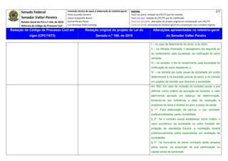 Senado Federal                            Comissão técnica de apoio à elaboração do relatório‐geral:    Legenda:                                                                            271 
                                                     Athos Gusmão Carneiro                                         Texto em preto: redação do CPC/73 que foi mantida. 
           Senador Valter Pereira                    Cassio Scarpinella Bueno                                      Texto em azul: redação do CPC/73 que foi modificada. 
           Relator‐Geral do PLS n.º 166, de 2010     Dorival Renato Pavan                                          Texto em vermelho: alterações do projeto original em comparação com CPC/73. 
           Reforma do Código de Processo Civil       Luiz Henrique Volpe Camargo                                   Texto em verde: alterações do relatório‐geral em comparação com o projeto original. 

    Redação do Código de Processo Civil em                            Redação original do projeto de Lei do                             Alterações apresentadas no relatório-geral
                  vigor (CPC/1973)                                              Senado n.º 166, de 2010                                              do Senador Valter Pereira
 




                                                                                                                                      I – no caso de falecimento do sócio, a do óbito;
                                                                                                                                      II – na retirada imotivada, o sexagésimo dia seguinte ao
                                                                                                                                      do recebimento, pela sociedade, da notificação do sócio
                                                                                                                                      retirante;
                                                                                                                                      III – no recesso, o dia do recebimento, pela sociedade da
                                                                                                                                      notificação do sócio dissidente; e
                                                                                                                                      IV – na retirada por justa causa de sociedade por prazo
                                                                                                                                      determinado e na exclusão judicial de sócio, a do trânsito
                                                                                                                                      em julgado da decisão que dissolver a sociedade.
                                                                                                                                      Art. 592. Em caso de omissão do contrato social, o juiz
                                                                                                                                      definirá, como critério de apuração de haveres, o valor
                                                                                                                                      patrimonial apurado em balanço de determinação,
                                                                                                                                      tomando-se por referência a data da resolução e
                                                                                                                                      avaliando-se bens e direitos do ativo a preço de saída.
                                                                                                                                      § 1º. Para elaboração da perícia, o juiz nomeará,
                                                                                                                                      preferencialmente, perito contabilista.
                                                                                                                                      § 2º. Se o contrato social estabelecer como critério o
                                                                                                                                      valor econômico da sociedade ou outro fundado em
                                                                                                                                      projeção de resultados futuros, a nomeação recairá
                                                                                                                                      preferencialmente sobre especialista, em avaliação de
                                                                                                                                      sociedades.
                                                                                                                                      § 3º. Os honorários do perito nomeado serão arcados
                                                                                                                                      pelos sócios, na proporção de sua participação no
                                                                                                                                      capital social da sociedade.
 