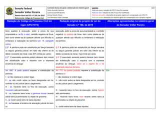 Senado Federal                            Comissão técnica de apoio à elaboração do relatório‐geral:    Legenda:                                                                            372 
                                                       Athos Gusmão Carneiro                                         Texto em preto: redação do CPC/73 que foi mantida. 
             Senador Valter Pereira                    Cassio Scarpinella Bueno                                      Texto em azul: redação do CPC/73 que foi modificada. 
             Relator‐Geral do PLS n.º 166, de 2010     Dorival Renato Pavan                                          Texto em vermelho: alterações do projeto original em comparação com CPC/73. 
             Reforma do Código de Processo Civil       Luiz Henrique Volpe Camargo                                   Texto em verde: alterações do relatório‐geral em comparação com o projeto original. 

    Redação do Código de Processo Civil em                              Redação original do projeto de Lei do                             Alterações apresentadas no relatório-geral
                    vigor (CPC/1973)                                              Senado n.º 166, de 2010                                              do Senador Valter Pereira
 




bens sujeitos à execução, exibir a prova de sua                   execução, exibir a prova de sua propriedade e a certidão
propriedade e, se for o caso, certidão negativa de ônus,          negativa ou positiva de ônus, bem como abster-se de
bem como abster-se de qualquer atitude que dificulte ou           qualquer atitude que dificulte ou embarace a realização
embarace a realização da penhora (art. 14, parágrafo              da penhora.
único).
§ 2º A penhora pode ser substituída por fiança bancária           § 3º A penhora pode ser substituída por fiança bancária
ou seguro garantia judicial, em valor não inferior ao do          ou seguro garantia judicial, em valor não inferior ao do
débito constante da inicial, mais 30% (trinta por cento).         débito constante da inicial, mais trinta por cento.
§ 3º O executado somente poderá oferecer bem imóvel               § 4º O executado somente poderá oferecer bem imóvel
em substituição caso o requeira com a expressa                    em substituição caso o requeira com a expressa
anuência do cônjuge.                                              anuência do cônjuge, salvo se o regime for o de
                                                                  separação absoluta de bens.
Art. 656. A parte poderá requerer a substituição da               Art. 772. As partes poderão requerer a substituição da                804
penhora:                                                          penhora se:
I - se não obedecer à ordem legal;                                I - não obedecer à ordem legal;
II - se não incidir sobre os bens designados em lei,              II - não incidir sobre os bens designados em lei, contrato
contrato ou ato judicial para o pagamento;                        ou ato judicial para o pagamento;
III - se, havendo bens no foro da execução, outros
houverem sido penhorados;                                         III - havendo bens no foro da execução, outros tiverem
IV - se, havendo bens livres, a penhora houver recaído            sido penhorados;
sobre bens já penhorados ou objeto de gravame;                    IV - havendo bens livres, tiver recaído sobre bens já
V - se incidir sobre bens de baixa liquidez;                      penhorados ou objeto de gravame;
VI - se fracassar a tentativa de alienação judicial do bem;
ou                                                                V - incidir sobre bens de baixa liquidez;
 