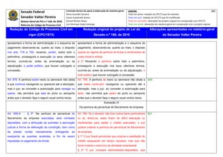 Senado Federal                            Comissão técnica de apoio à elaboração do relatório‐geral:    Legenda:                                                                            382 
                                                      Athos Gusmão Carneiro                                         Texto em preto: redação do CPC/73 que foi mantida. 
            Senador Valter Pereira                    Cassio Scarpinella Bueno                                      Texto em azul: redação do CPC/73 que foi modificada. 
            Relator‐Geral do PLS n.º 166, de 2010     Dorival Renato Pavan                                          Texto em vermelho: alterações do projeto original em comparação com CPC/73. 
            Reforma do Código de Processo Civil       Luiz Henrique Volpe Camargo                                   Texto em verde: alterações do relatório‐geral em comparação com o projeto original. 

    Redação do Código de Processo Civil em                             Redação original do projeto de Lei do                             Alterações apresentadas no relatório-geral
                   vigor (CPC/1973)                                              Senado n.º 166, de 2010                                              do Senador Valter Pereira
 




apresentará a forma de administração e o esquema de              apresentará a forma de administração e o esquema de
pagamento observando-se, quanto ao mais, o disposto              pagamento, observando-se, quanto ao mais, o disposto
nos arts. 716 a 720; recaindo, porém, sobre todo o               quanto ao regime de penhora de frutos e rendimentos de
patrimônio, prosseguirá a execução os seus ulteriores            coisa móvel e imóvel.
termos, ouvindo-se, antes da arrematação ou da                   § 2º Recaindo a penhora sobre todo o patrimônio,
adjudicação, o poder público, que houver outorgado a             prosseguirá a execução nos seus ulteriores termos,
concessão.                                                       ouvindo-se, antes da arrematação ou da adjudicação, o
                                                                 ente público que houver outorgado a concessão.
Art. 679. A penhora sobre navio ou aeronave não obsta            Art. 788. A penhora de navio ou aeronave não obsta a                  820
a que continue navegando ou operando até a alienação;            que estes continuem navegando ou operando até a
mas o juiz, ao conceder a autorização para navegar ou            alienação, mas o juiz, ao conceder a autorização para
operar, não permitirá que saia do porto ou aeroporto             tanto, não permitirá que saiam do porto ou aeroporto
antes que o devedor faça o seguro usual contra riscos.           antes que o devedor faça o seguro usual contra riscos.
                                                                                           Subseção IX
                                                                   Da penhora de percentual de faturamento de empresa

Art. 655-A. ... § 3º Na penhora de percentual do                 Art. 789. Se o devedor não tiver outros bens penhoráveis              821
faturamento da empresa executada, será nomeado                   ou se, tendo-os, estes forem de difícil alienação ou
depositário, com a atribuição de submeter à aprovação            insuficientes para saldar o crédito executado, o juiz
judicial a forma de efetivação da constrição, bem como           poderá ordenar a penhora de percentual de faturamento
de    prestar   contas   mensalmente,      entregando      ao    de empresa.
exeqüente as quantias recebidas, a fim de serem                  § 1º O juiz fixará percentual que propicie a satisfação do
imputadas no pagamento da dívida.                                crédito exequendo em tempo razoável, mas que não
                                                                 torne inviável o exercício da atividade empresarial.
                                                                 § 2º O juiz nomeará administrador-depositário, que
 