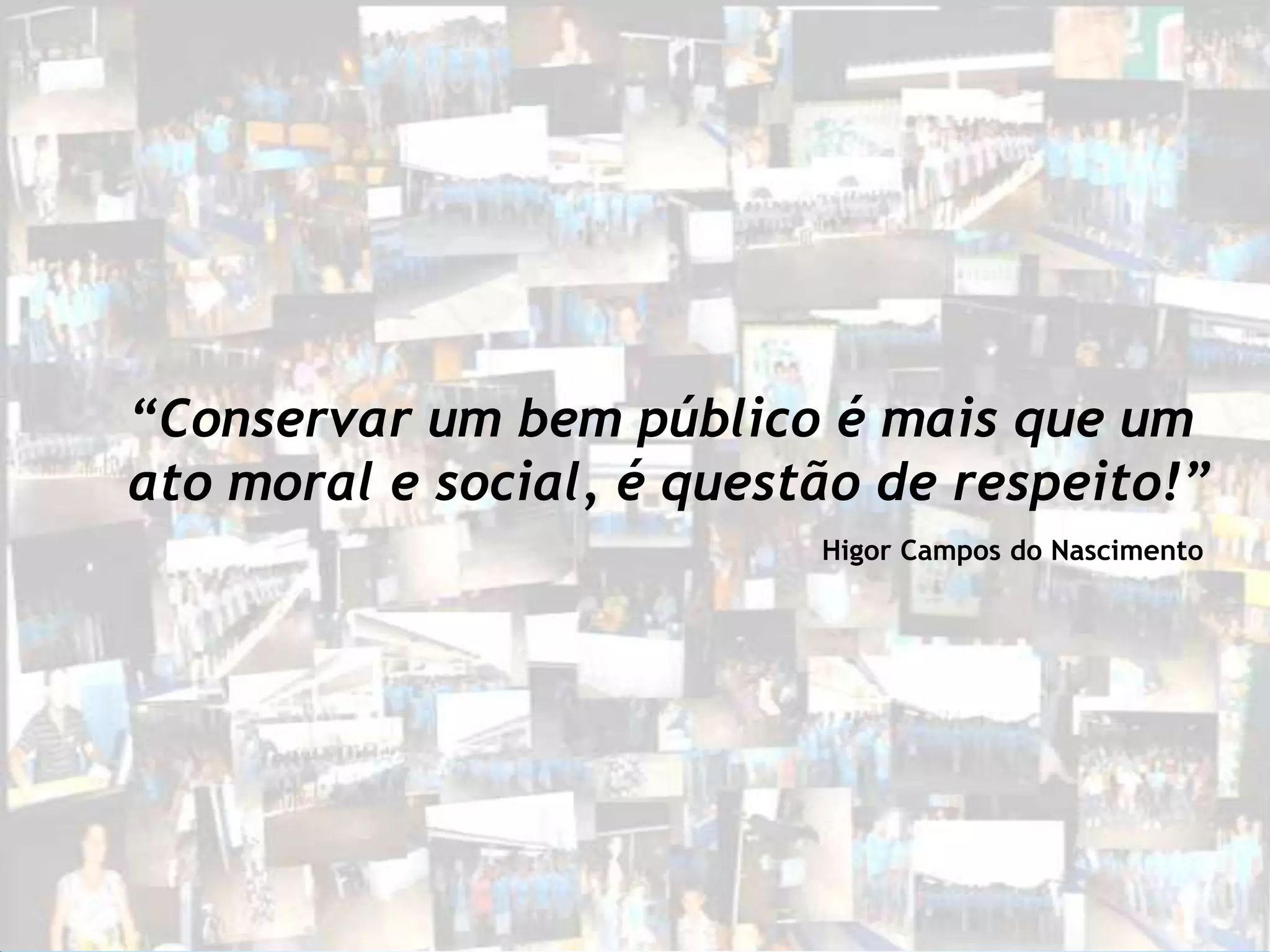 “Conservar um bem público é mais que um
ato moral e social, é questão de respeito!”
                           Higor Campos do Nascimento
 