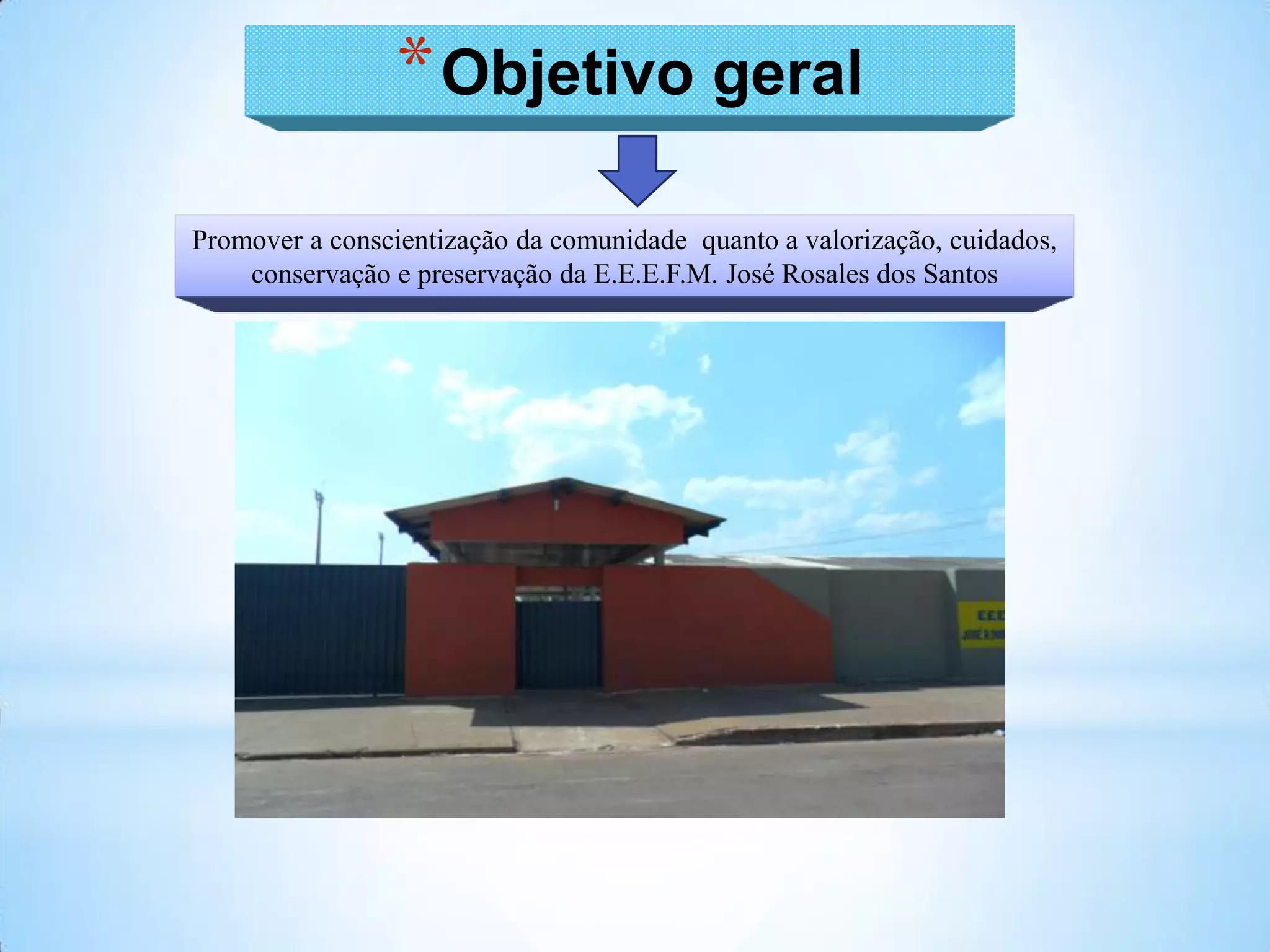 * Objetivo geral
Promover a conscientização da comunidade quanto a valorização, cuidados,
    conservação e preservação da E.E.E.F.M. José Rosales dos Santos
 