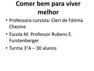 Comer bem para viver
           melhor
• Professora cursista: Cleri de Fátima
  Chesine
• Escola M. Professor Rubens E.
  ...