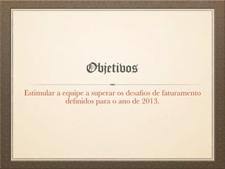 Estimular a equipe a superar os desaﬁos de faturamento
deﬁnidos para o ano de 2013.
Objetivos
 