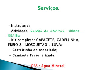 -  Instrutores; -  Atividade:  CLUBE de RAPPEL  – Urbano – SSA-Ba; - Kit completo: CAPACETE, CADEIRINHA, FREIO 8,  MOSQUETÃO e LUVA; - Carteirinha de associado; - Camiseta Personalizada. OBS.: Água Mineral 