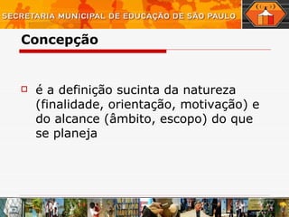 Concepção é a definição sucinta da natureza (finalidade, orientação, motivação) e do alcance (âmbito, escopo) do que se planeja  