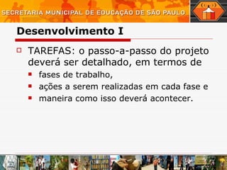 Desenvolvimento I TAREFAS: o passo-a-passo do projeto deverá ser detalhado, em termos de  fases de trabalho,  ações a serem realizadas em cada fase e maneira como isso deverá acontecer.  