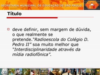 Título deve definir, sem margem de dúvida, o que realmente se pretende. “Radioescola do Colégio D. Pedro II”  soa muito melhor que  “Interdisciplinaridade através da mídia radiofônica”.   