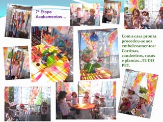 7ª Etapa
Acabamentos…
Com a casa pronta
procedeu-se aos
embelezamentos:
Cortinas,
candeeiros, vasos
e plantas…TUDO
PET.
 