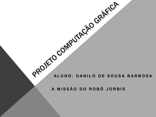 ALUNO: DANILO DE SOUSA BARBOSA


A MISSÃO DO ROBÔ JORBIS
 