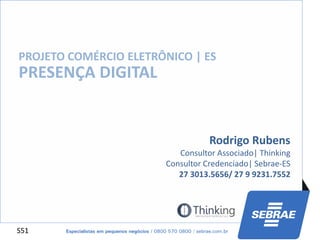 S51
Rodrigo Rubens
Consultor Associado| Thinking
Consultor Credenciado| Sebrae-ES
27 3013.5656/ 27 9 9231.7552
PRESENÇA DIGITAL
PROJETO COMÉRCIO ELETRÔNICO | ES
 