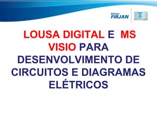 LOUSA DIGITAL E MS
VISIO PARA
DESENVOLVIMENTO DE
CIRCUITOS E DIAGRAMAS
ELÉTRICOS

 