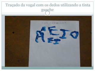 Traçado da vogal com os dedos utilizando a tinta
                   guache
 